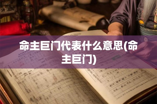 命主巨门代表什么意思(命主巨门)