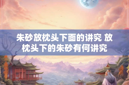朱砂放枕头下面的讲究 放枕头下的朱砂有何讲究