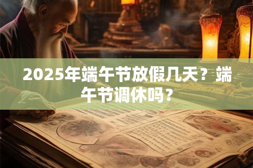 2026年端午节放假几天？端午节调休吗？