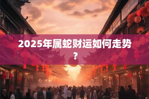 2025年属蛇财运如何走势？