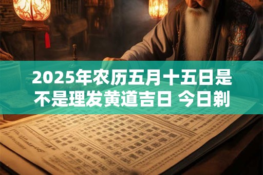 2025年农历五月十五日是不是理发黄道吉日 今日剃头吉利吗
