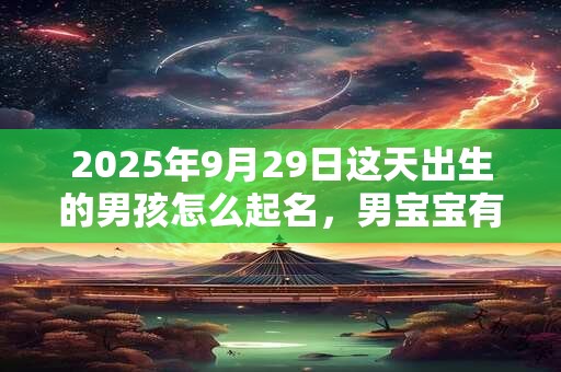 2025年9月29日这天出生的男孩怎么起名，男宝宝有意义的名字
