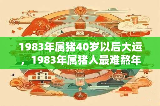 1983年属猪40岁以后大运，1983年属猪人最难熬年龄