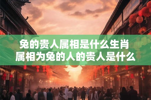 兔的贵人属相是什么生肖 属相为兔的人的贵人是什么生肖