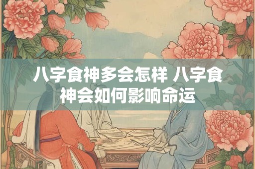 八字食神多会怎样 八字食神会如何影响命运