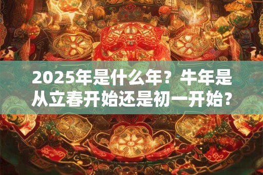 2025年是什么年？牛年是从立春开始还是初一开始？