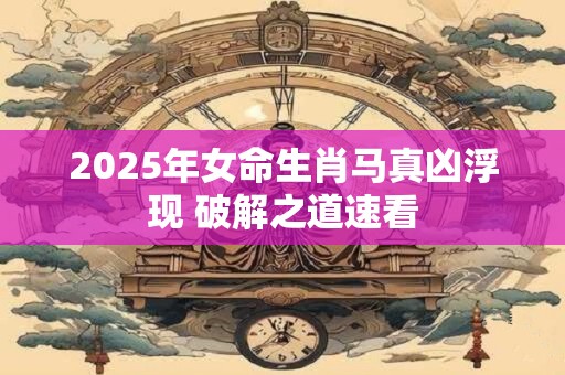 2025年女命生肖马真凶浮现 破解之道速看