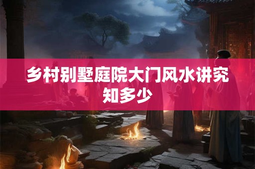 乡村别墅庭院大门风水讲究知多少
