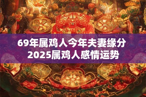 69年属鸡人今年夫妻缘分 2025属鸡人感情运势