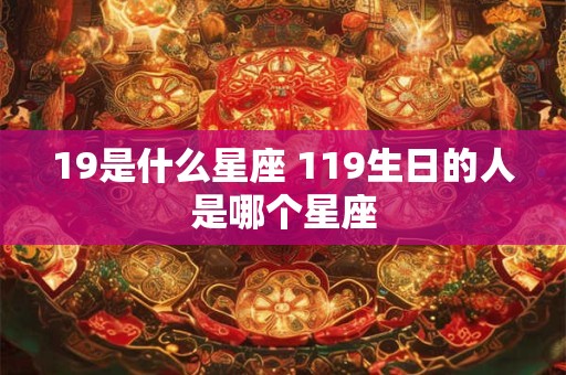 19是什么星座 119生日的人是哪个星座