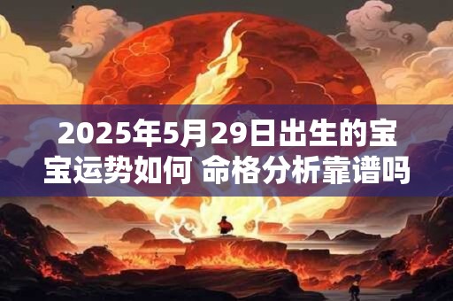 详细阅读:2025年5月29日出生的宝宝运势如何 命格分析靠谱吗 2025年5月29日出生的宝宝运势如何 命格分析靠谱吗