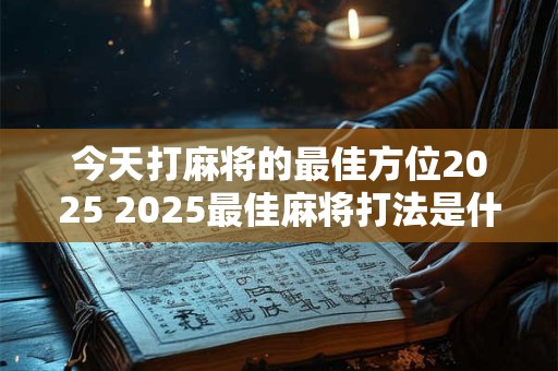 今天打麻将的最佳方位2025 2025最佳麻将打法是什么