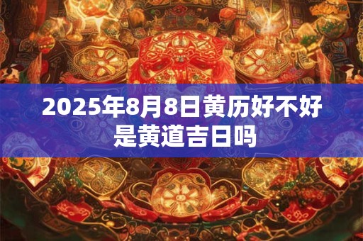 详细阅读:2025年8月8日黄历好不好 是黄道吉日吗 2025年8月8日黄历好不好 是黄道吉日吗