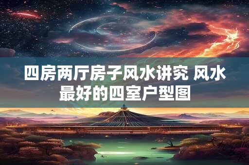 四房两厅房子风水讲究 风水最好的四室户型图