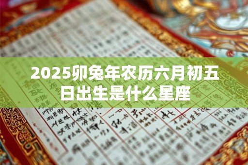 2025卯兔年农历六月初五日出生是什么星座