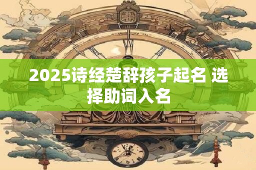 详细阅读:2025诗经楚辞孩子起名 选择助词入名 2025诗经楚辞孩子起名 选择助词入名