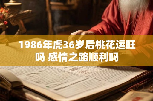 1986年虎36岁后桃花运旺吗 感情之路顺利吗