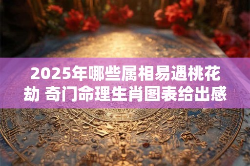 2025年哪些属相易遇桃花劫 奇门命理生肖图表给出感情预警