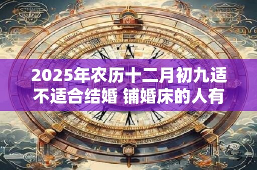 2025年农历十二月初九适不适合结婚 铺婚床的人有什么讲究