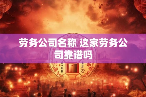 劳务公司名称 这家劳务公司靠谱吗