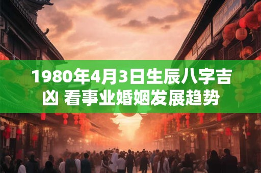 1980年4月3日生辰八字吉凶 看事业婚姻发展趋势