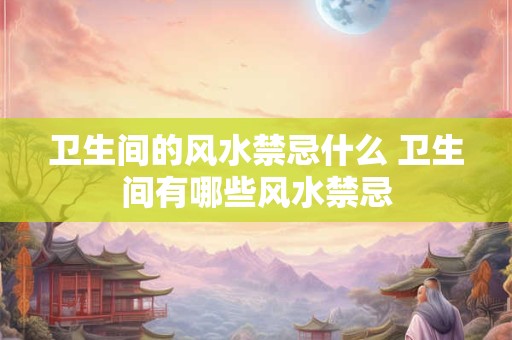 卫生间的风水禁忌什么 卫生间有哪些风水禁忌