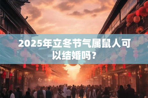 2025年立冬节气属鼠人可以结婚吗？