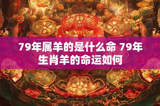 79年属羊的是什么命 79年生肖羊的命运如何