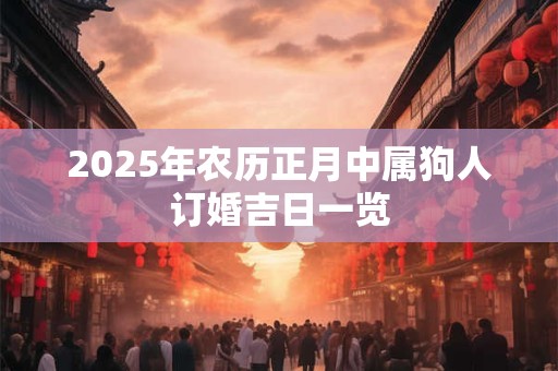 2025年农历正月中属狗人订婚吉日一览