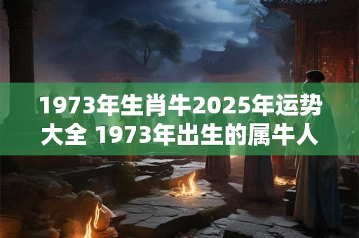 1973年生肖牛2025年运势大全 1973年出生的属牛人2025年运势如何