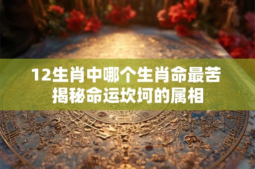 12生肖中哪个生肖命最苦 揭秘命运坎坷的属相