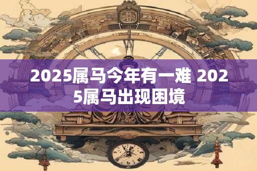2025属马今年有一难 2025属马出现困境