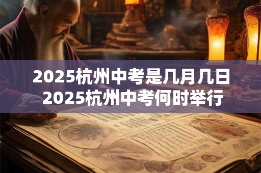2025杭州中考是几月几日 2025杭州中考何时举行