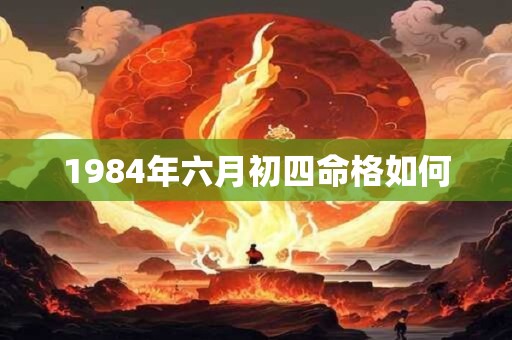1984年六月初四命格如何 1984年六月初四命格如何