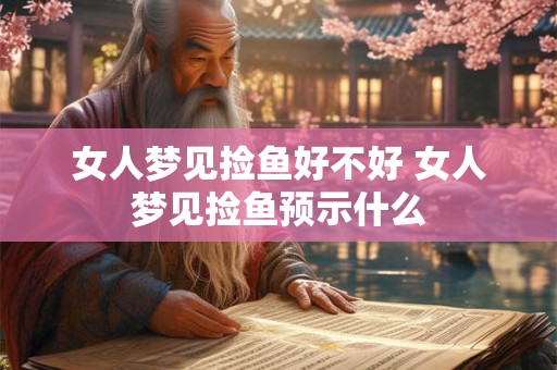 女人梦见捡鱼好不好 女人梦见捡鱼预示什么 女人梦见捡鱼好不好 女人梦见捡鱼预示什么