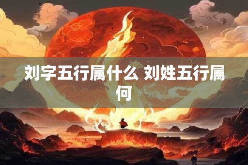 刘字五行属什么 刘姓五行属何 刘字五行属什么 刘姓五行属何