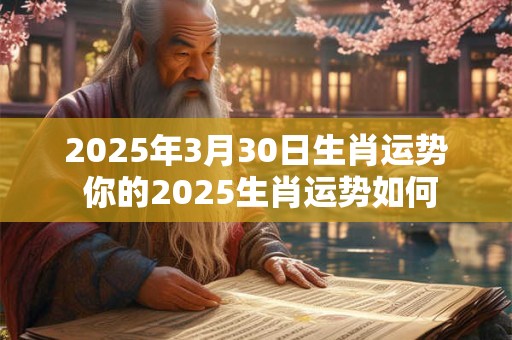 2025年3月30日生肖运势 你的2025生肖运势如何