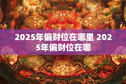 2025年偏财位在哪里 2025年偏财位在哪