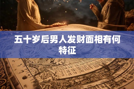 五十岁后男人发财面相有何特征