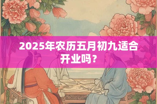 2025年农历五月初九适合开业吗？