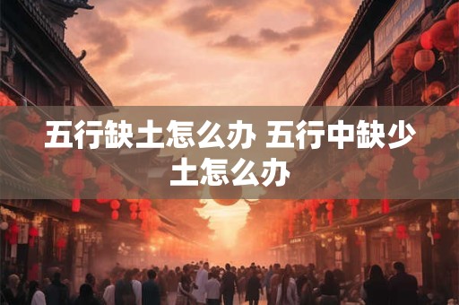 五行缺土怎么办 五行中缺少土怎么办