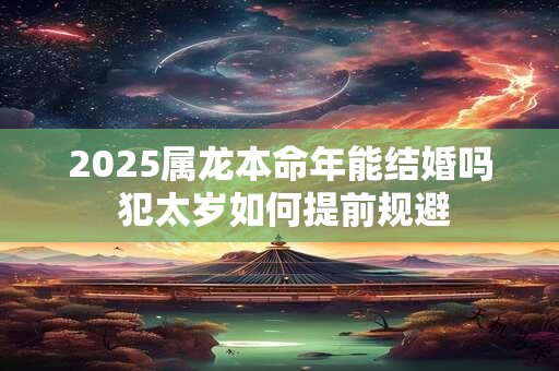 2025属龙本命年能结婚吗 犯太岁如何提前规避