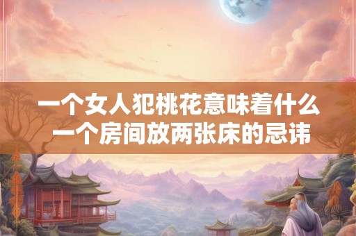 一个女人犯桃花意味着什么 一个房间放两张床的忌讳图