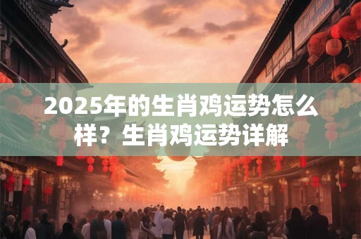 2025年的生肖鸡运势怎么样？生肖鸡运势详解