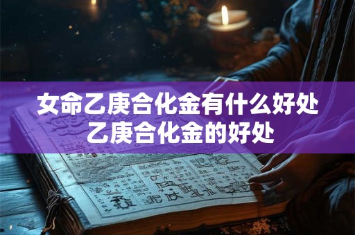 女命乙庚合化金有什么好处 乙庚合化金的好处