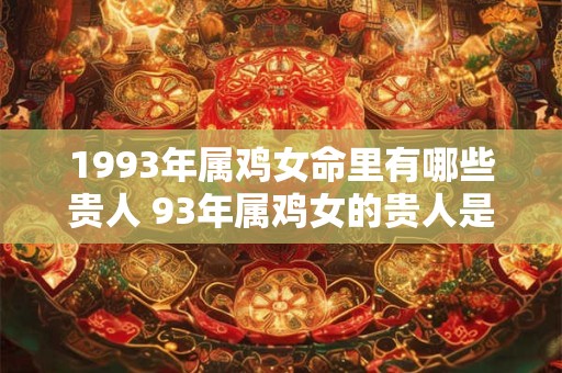 1993年属鸡女命里有哪些贵人 93年属鸡女的贵人是谁