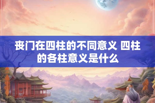 丧门在四柱的不同意义 四柱的各柱意义是什么