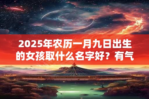 2025年农历一月九日出生的女孩取什么名字好？有气质的名字推荐