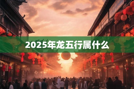 2025年龙五行属什么