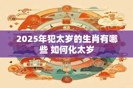 2026年犯太岁的生肖有哪些 如何化太岁